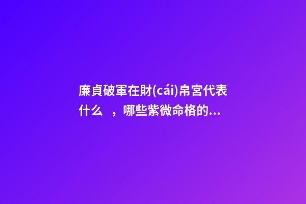 廉貞破軍在財(cái)帛宮代表什么，哪些紫微命格的女人